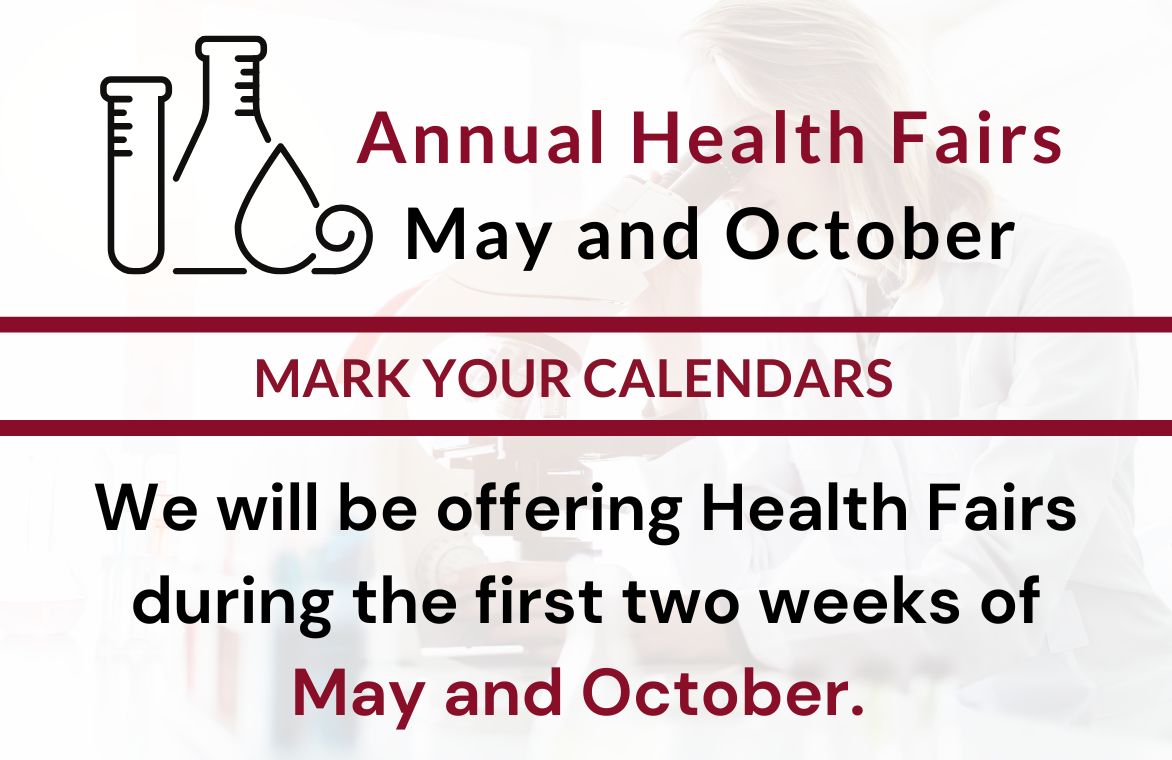 Annual Health Fairs - May and October - Mark Your Calendars - We will be offering Health Fairs during the first two weeks of May and October. 