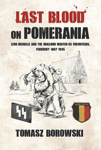 LAST BLOOD ON POMERANIA LEON DEGRELLE AND THE WALLOON WAFFEN-SS VOLUNTEERS, FEBRUARY - MAY 1945