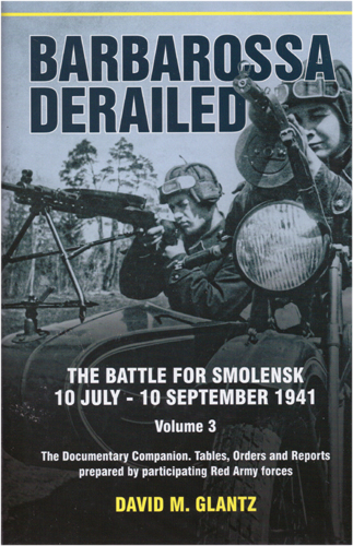 BARBAROSSA DERAILED VOLUME 3 THE BATTLE FOR SMOLENSK 10 JULY - 10 SEPTEMBER 1941: THE DOCUMENTARY COMPANION. TABLES, ORDERS AND REPORTS PREPARED BY PARTICIPATING RED ARMY FORCES