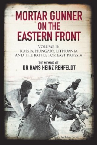 MORTAR GUNNER ON THE EASTERN FRONT VOLUME II: RUSSIA, HUNGARY, LITHUANIA, ANDA THE BATTLE FOR EAST PRUSSIA