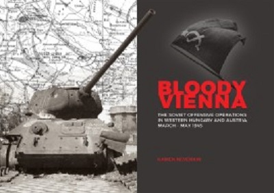 BLOODY VIENNA THE SOVIET OFFENSIVE OPERATIONS IN WESTERN HUNGARY AND AUSTRIA, MARCH-MAY 1945