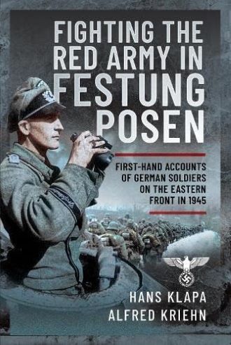 FACING THE RED ARMY IN FESTUNG POSEN: FIRST HAND ACCOUNTS OF GERMAN SOLDIERS ON THE EASTERN FRONT 1945
