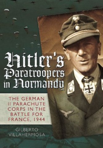 HITLER'S PARATROOPERS IN NORMANDY: THE GERMAN PARACHUTE CORPS IN THE BATTLE FOR FRANCE, 1944