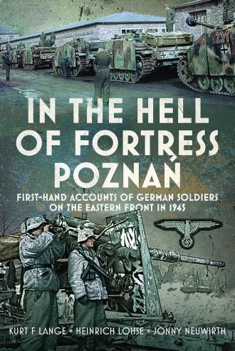 IN THE HELL OF FORTRESS POZNAN: FIRST HAND ACCOUNTS OF GERMAN SOLDIERS ON THE EASTERN FRONT IN 1945