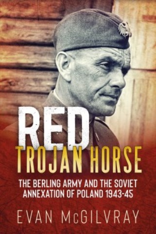 RED TROJAN HORSE: THE BERLING ARMY AND THE SOVIET ANNEXATION OF POLAND 1943-45