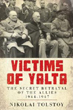 VICTIMS OF YALTA THE SECRET BETRAYAL OF THE ALLIES 1944-1947