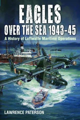 EAGLES OVER THE SEA 1943-45 A HISTORY OF LUFTWAFFE MARITIME OPERATIONS
