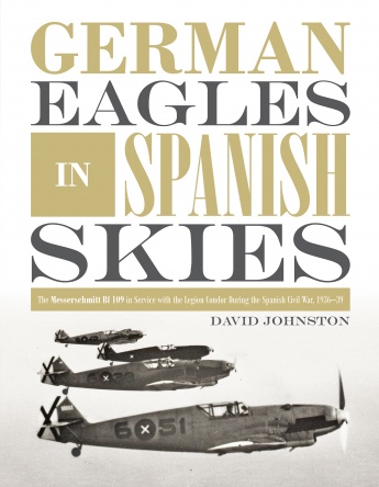 GERMAN EAGLES IN SPANISH SKIES: THE MESSERSCHMITT BF 109 IN SERVICE WITH THE LEGION CONDOR DURING THE SPANISH CIVIL WAR, 1936 - 39