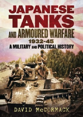 JAPANESE TANKS AND ARMOURED WARFARE 1932 - 1945: A MILITARY AND POLITICAL HISTORY