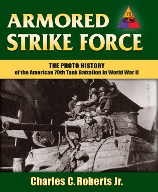 ARMORED STRIKE FORCE THE PHOTO HISTORY OF THE AMERICAN 70TH TANK BATTALION IN WORLD WAR II
