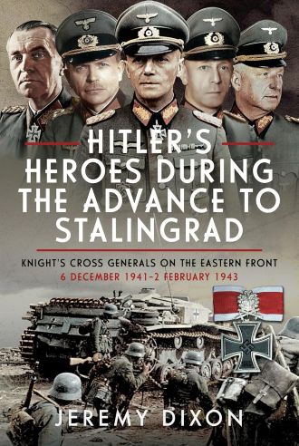 HITLER'S HEROES DURING THE ADVANCE TO STALINGRAD: KNIGHT'S CROSS GENERALS ON THE EASTERN FRONT, 6 DECEMBER 1941 - 2 FEBRUARY 1943