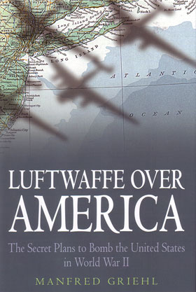 LUFTWAFFE OVER AMERICA THE SECRET PLANS TO BOMB THE UNITED STATES IN WWII