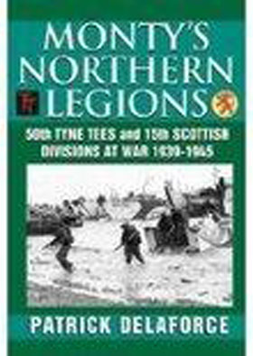 MONTY'S NORTHERN LEGIONS 50TH NORTHUMBRIAN AND 15TH SCOTTISH DIVISIONS AT WAR 1939 - 1945