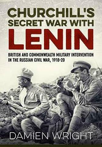 CHURCHILL'S SECRET WAR WITH LENIN BRITISH AND COMMONWEALTH MILITARY INTERVENTION IN THE RUSSIAN CIVIL WAR, 1918-20
