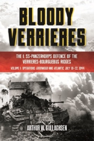 BLOODY VERRIERESl THE I. SS-PANZERKORPS DEFENCE OF THE VERRIERES-BOURGUEBUS RIDGES: VOLUME I: OPERATIONS GOODWIND AND ATLANTIC, 18-22 JULY 1944