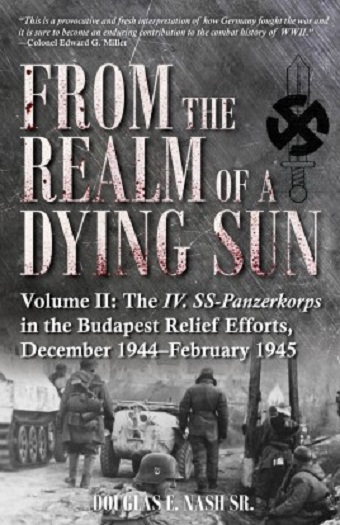 FROM THE REALM OF A DYING SUN VOLUME 2: THE IV. SS-PANZERKORPS IN THE BUDAPEST RELIEF EFFORTS, DECEMBER 1944 - FEBRUARY 1945