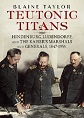 TEUTONIC TITANS: HINDENBURG, LUDENDORF, AND THE KAISER'S MARSHALS AND GENERALS, 1847 - 1955