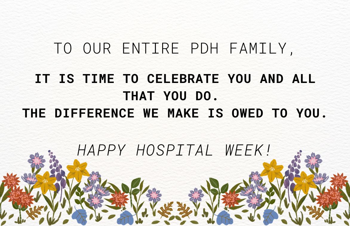 To our entire PDH Family. It is time to celebrate you and all that you do. The difference we make is owed to you. Happy Hospital Week!